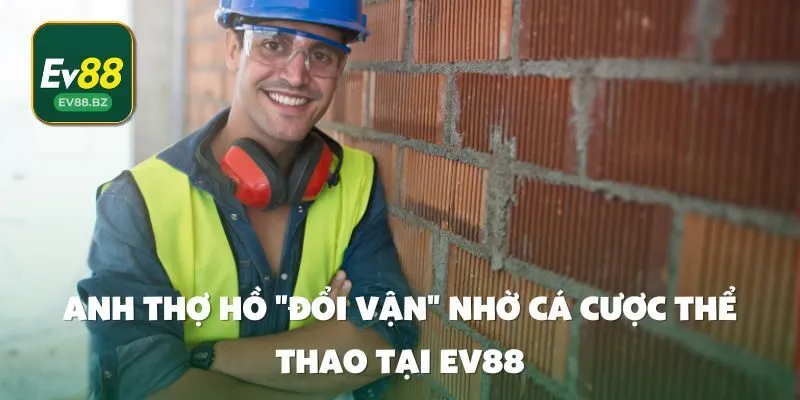 Anh thợ hồ "đổi vận" nhờ cá cược thể thao tại EV88